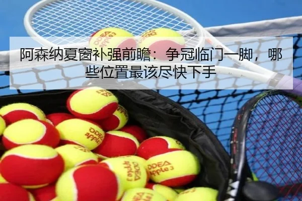阿森纳夏窗补强前瞻：争冠临门一脚，哪些位置最该尽快下手